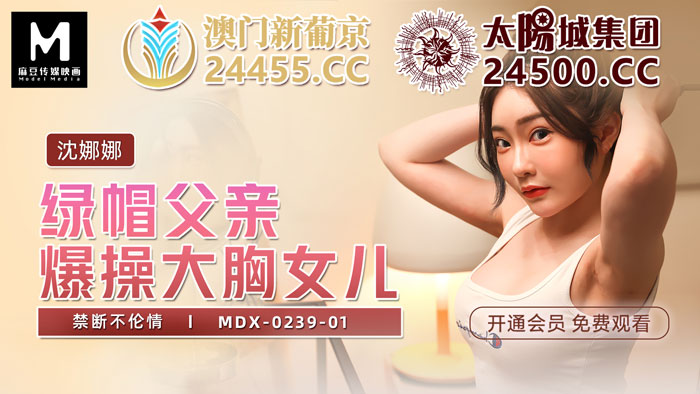 【国产AV荣耀❤️推荐】麻豆传媒女神乱爱系列MDX-239《绿帽父亲爆操豪乳女儿》白虎女神沈娜娜